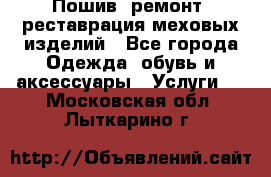 Пошив, ремонт, реставрация меховых изделий - Все города Одежда, обувь и аксессуары » Услуги   . Московская обл.,Лыткарино г.